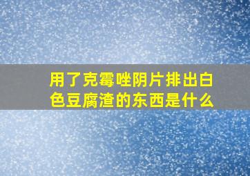 用了克霉唑阴片排出白色豆腐渣的东西是什么