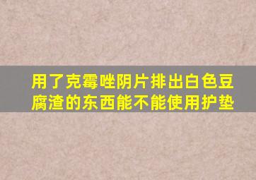 用了克霉唑阴片排出白色豆腐渣的东西能不能使用护垫