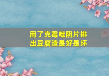 用了克霉唑阴片排出豆腐渣是好是坏