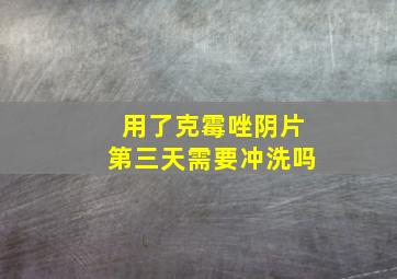 用了克霉唑阴片第三天需要冲洗吗