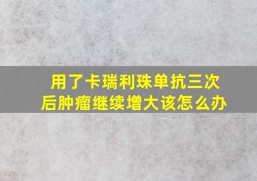 用了卡瑞利珠单抗三次后肿瘤继续增大该怎么办