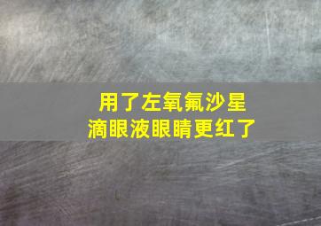 用了左氧氟沙星滴眼液眼睛更红了