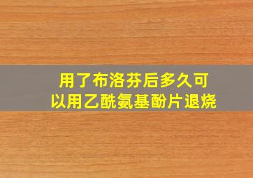 用了布洛芬后多久可以用乙酰氨基酚片退烧