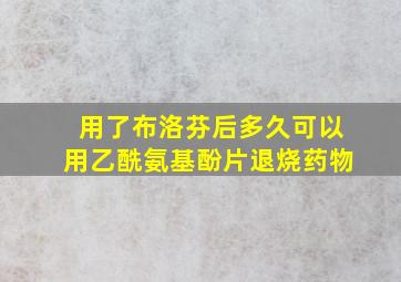 用了布洛芬后多久可以用乙酰氨基酚片退烧药物