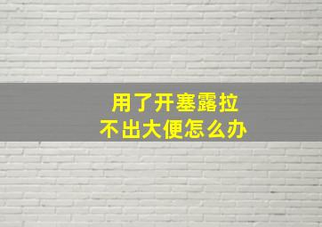 用了开塞露拉不出大便怎么办