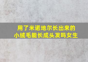 用了米诺地尔长出来的小绒毛能长成头发吗女生