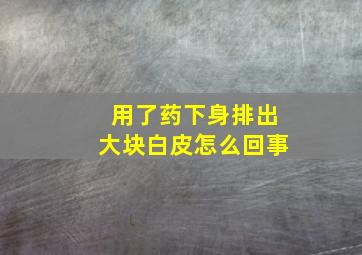 用了药下身排出大块白皮怎么回事