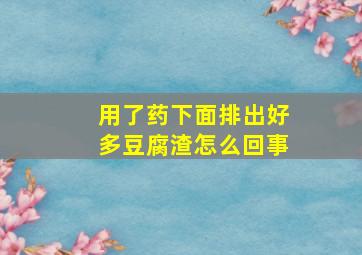 用了药下面排出好多豆腐渣怎么回事