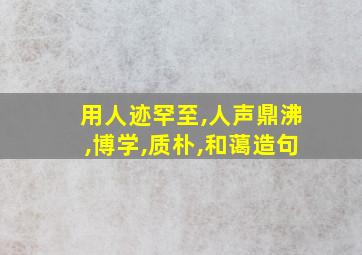 用人迹罕至,人声鼎沸,博学,质朴,和蔼造句