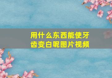 用什么东西能使牙齿变白呢图片视频