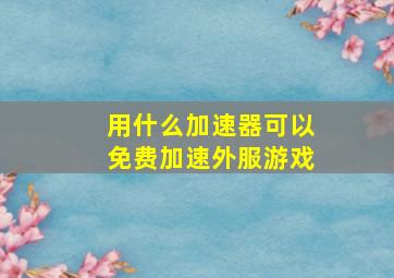 用什么加速器可以免费加速外服游戏