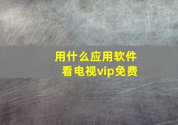 用什么应用软件看电视vip免费