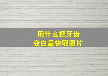 用什么把牙齿变白最快呢图片