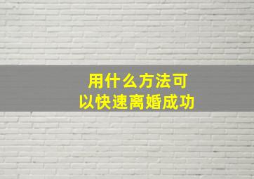 用什么方法可以快速离婚成功