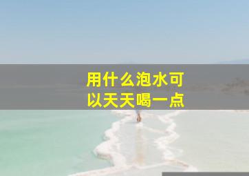 用什么泡水可以天天喝一点