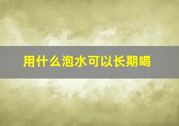 用什么泡水可以长期喝