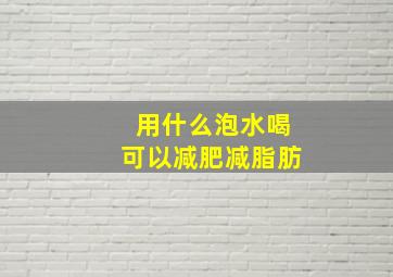 用什么泡水喝可以减肥减脂肪