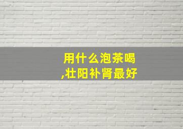 用什么泡茶喝,壮阳补肾最好