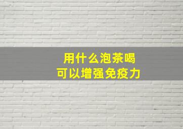 用什么泡茶喝可以增强免疫力