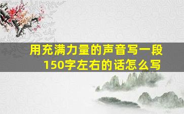 用充满力量的声音写一段150字左右的话怎么写