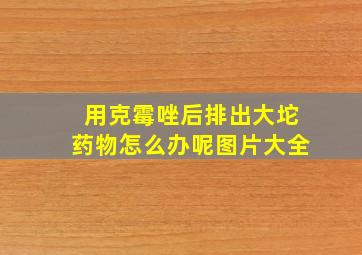 用克霉唑后排出大坨药物怎么办呢图片大全