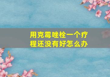 用克霉唑栓一个疗程还没有好怎么办