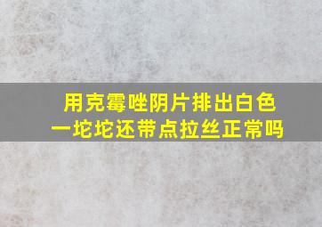 用克霉唑阴片排出白色一坨坨还带点拉丝正常吗