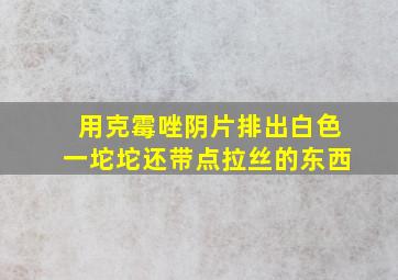 用克霉唑阴片排出白色一坨坨还带点拉丝的东西