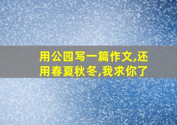 用公园写一篇作文,还用春夏秋冬,我求你了