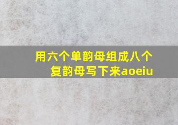 用六个单韵母组成八个复韵母写下来aoeiu