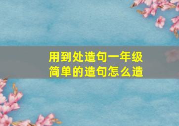 用到处造句一年级简单的造句怎么造