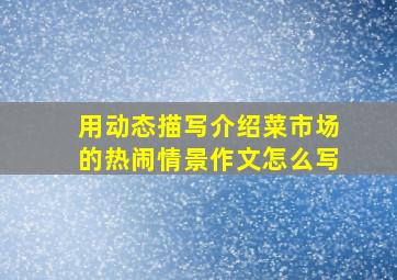 用动态描写介绍菜市场的热闹情景作文怎么写