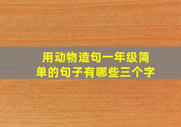 用动物造句一年级简单的句子有哪些三个字