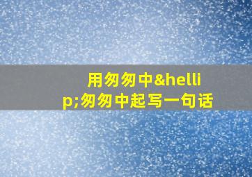 用匆匆中…匆匆中起写一句话