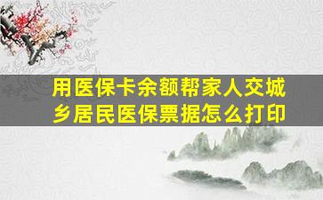 用医保卡余额帮家人交城乡居民医保票据怎么打印