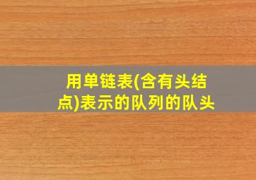 用单链表(含有头结点)表示的队列的队头