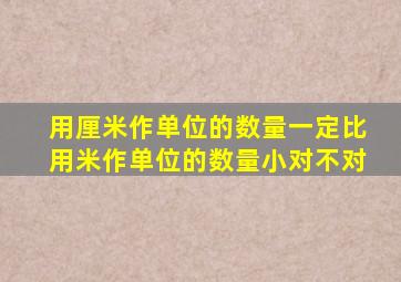 用厘米作单位的数量一定比用米作单位的数量小对不对