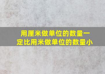 用厘米做单位的数量一定比用米做单位的数量小