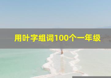 用叶字组词100个一年级