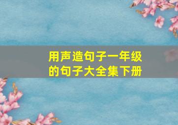 用声造句子一年级的句子大全集下册