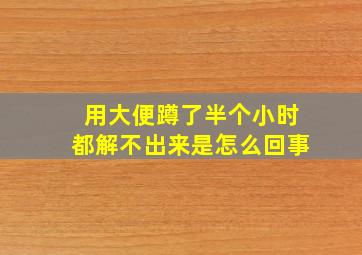 用大便蹲了半个小时都解不出来是怎么回事