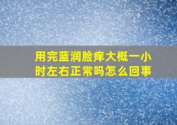 用完蓝润脸痒大概一小时左右正常吗怎么回事