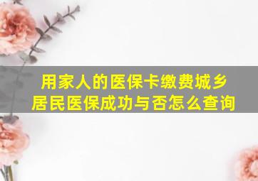 用家人的医保卡缴费城乡居民医保成功与否怎么查询