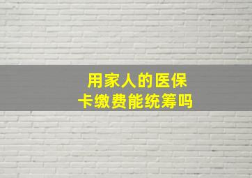 用家人的医保卡缴费能统筹吗