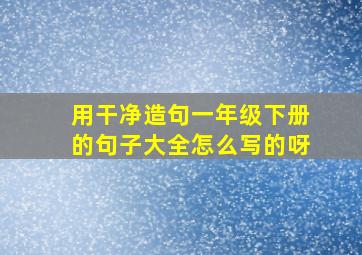 用干净造句一年级下册的句子大全怎么写的呀