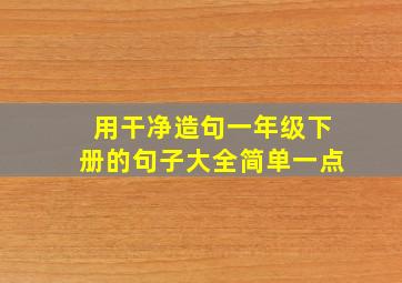 用干净造句一年级下册的句子大全简单一点