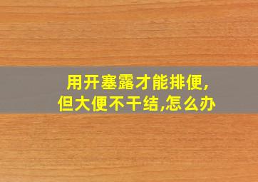 用开塞露才能排便,但大便不干结,怎么办