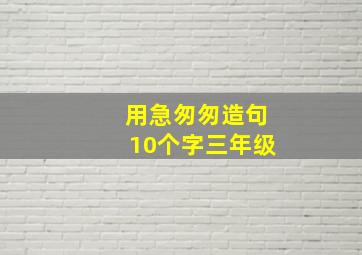 用急匆匆造句10个字三年级