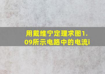 用戴维宁定理求图1.09所示电路中的电流i