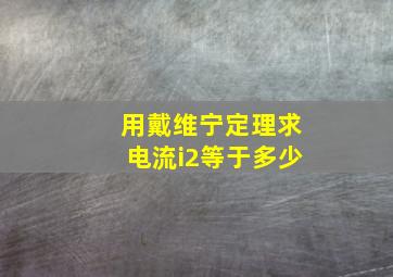 用戴维宁定理求电流i2等于多少